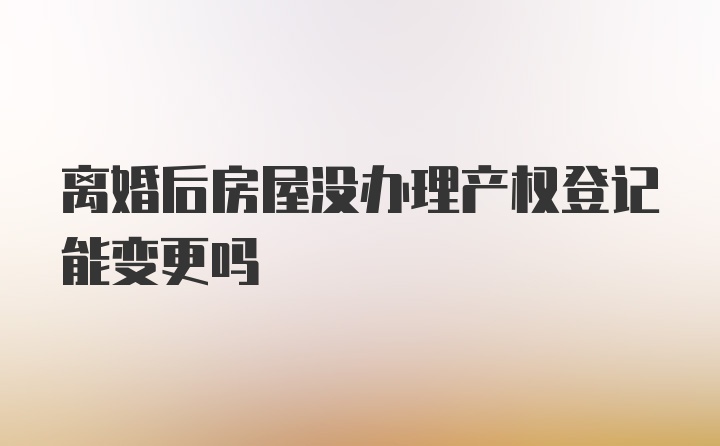 离婚后房屋没办理产权登记能变更吗