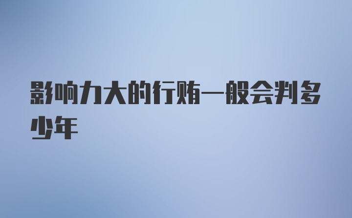 影响力大的行贿一般会判多少年