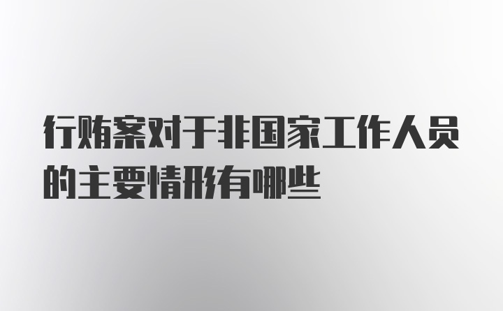 行贿案对于非国家工作人员的主要情形有哪些