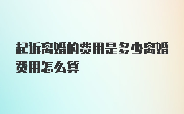 起诉离婚的费用是多少离婚费用怎么算