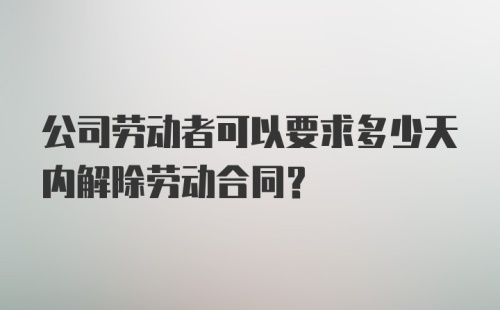 公司劳动者可以要求多少天内解除劳动合同？