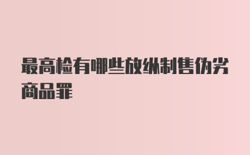 最高检有哪些放纵制售伪劣商品罪