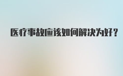 医疗事故应该如何解决为好？