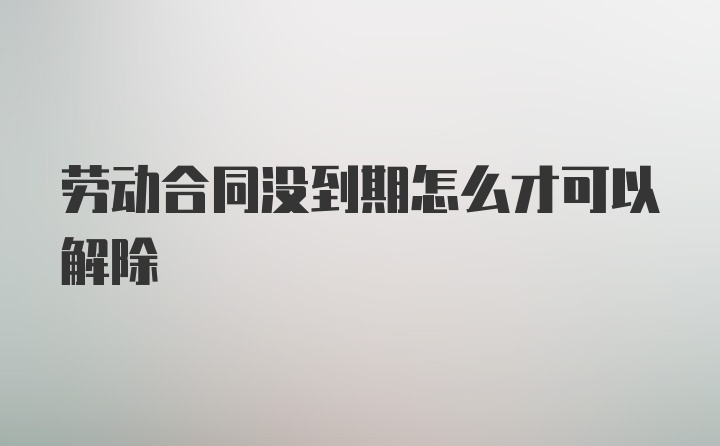 劳动合同没到期怎么才可以解除