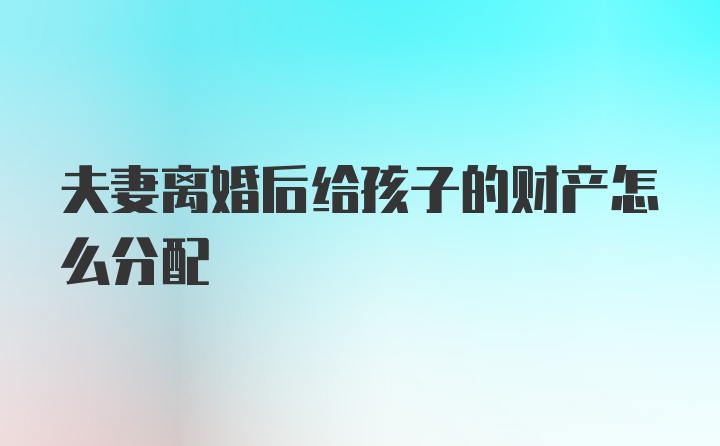 夫妻离婚后给孩子的财产怎么分配