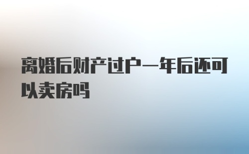 离婚后财产过户一年后还可以卖房吗