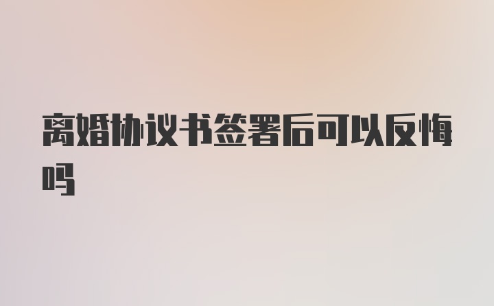 离婚协议书签署后可以反悔吗