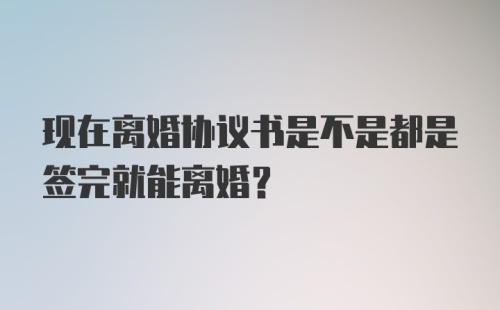 现在离婚协议书是不是都是签完就能离婚？