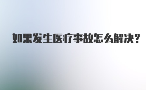 如果发生医疗事故怎么解决？