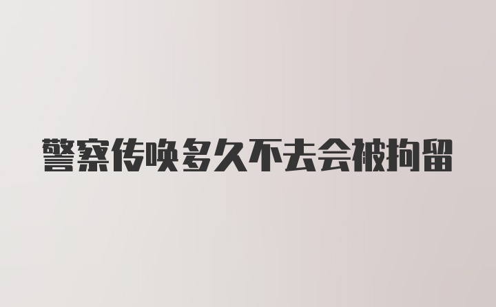 警察传唤多久不去会被拘留