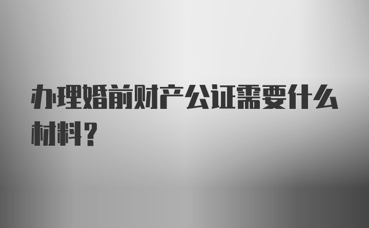 办理婚前财产公证需要什么材料?