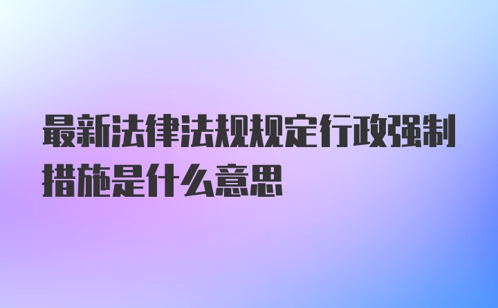 最新法律法规规定行政强制措施是什么意思