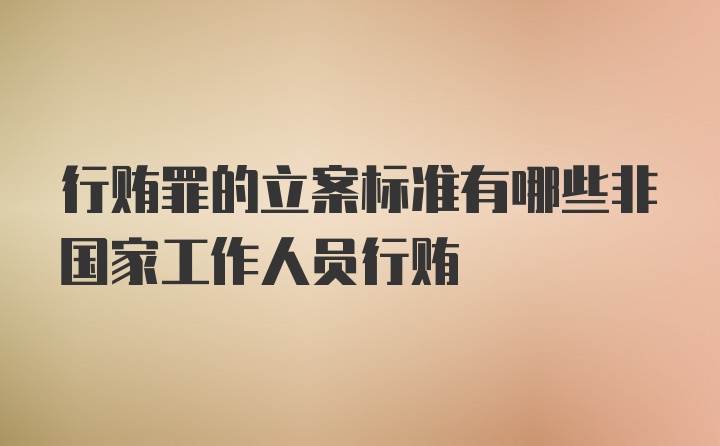 行贿罪的立案标准有哪些非国家工作人员行贿