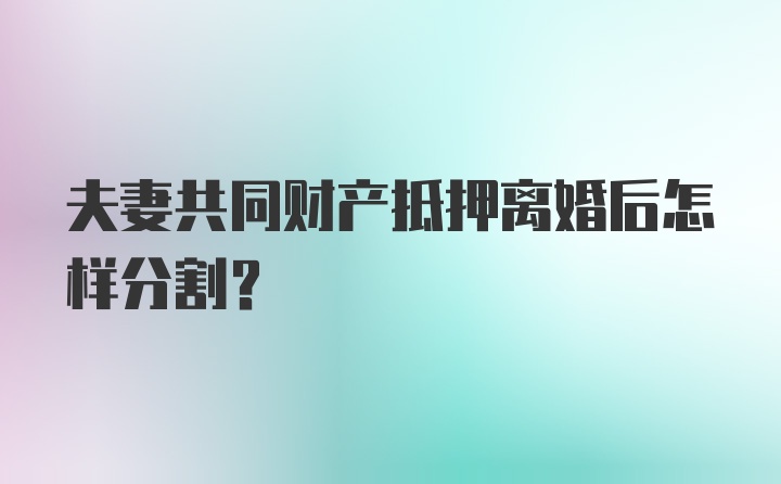 夫妻共同财产抵押离婚后怎样分割？