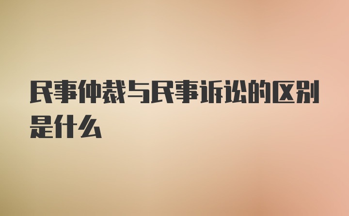 民事仲裁与民事诉讼的区别是什么