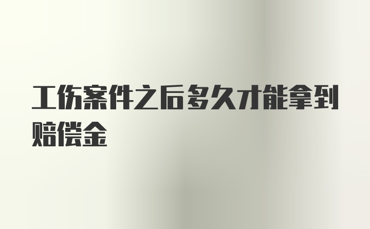 工伤案件之后多久才能拿到赔偿金