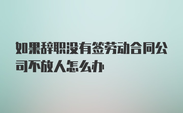 如果辞职没有签劳动合同公司不放人怎么办