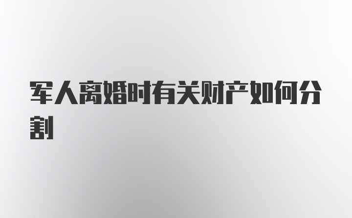 军人离婚时有关财产如何分割