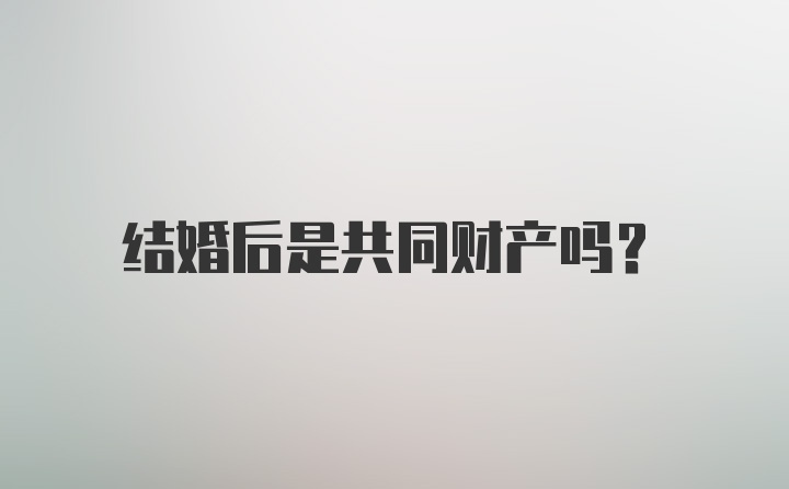 结婚后是共同财产吗？