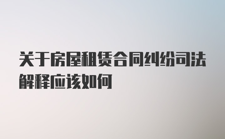 关于房屋租赁合同纠纷司法解释应该如何