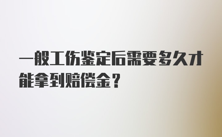 一般工伤鉴定后需要多久才能拿到赔偿金？