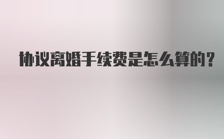 协议离婚手续费是怎么算的?