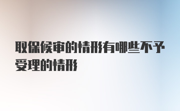 取保候审的情形有哪些不予受理的情形