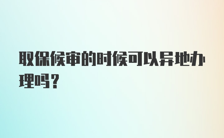 取保候审的时候可以异地办理吗？