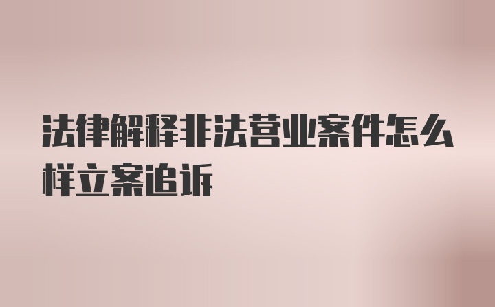 法律解释非法营业案件怎么样立案追诉