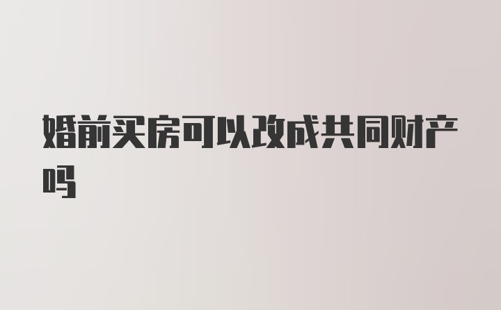 婚前买房可以改成共同财产吗