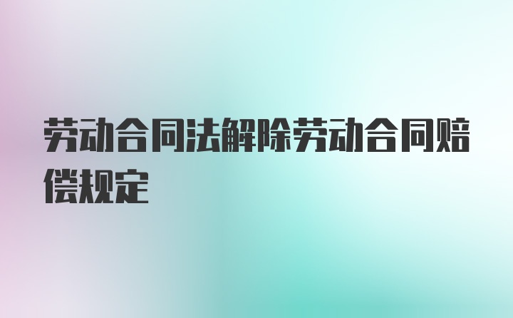 劳动合同法解除劳动合同赔偿规定