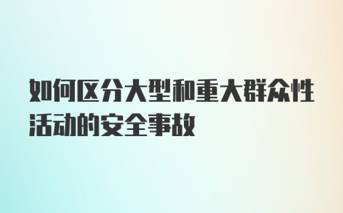 如何区分大型和重大群众性活动的安全事故