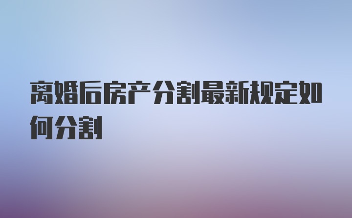 离婚后房产分割最新规定如何分割