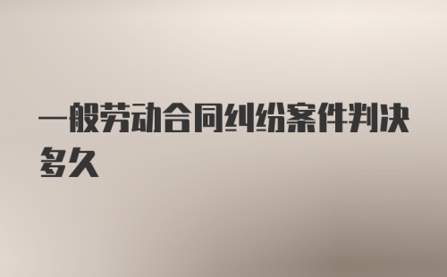 一般劳动合同纠纷案件判决多久