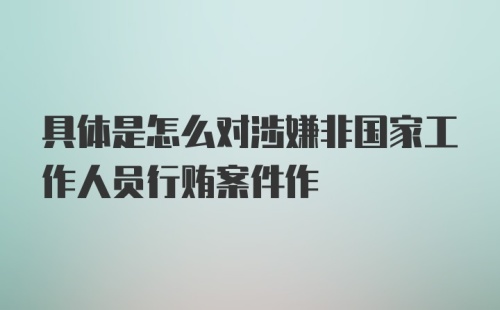 具体是怎么对涉嫌非国家工作人员行贿案件作