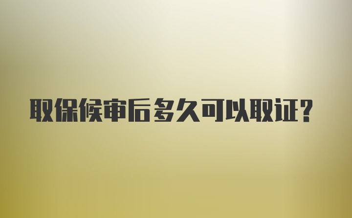 取保候审后多久可以取证？