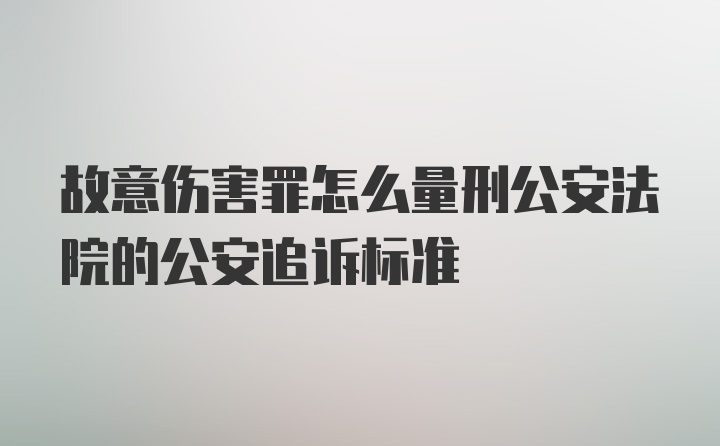 故意伤害罪怎么量刑公安法院的公安追诉标准