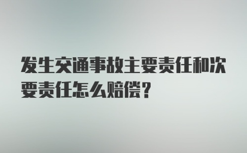 发生交通事故主要责任和次要责任怎么赔偿？