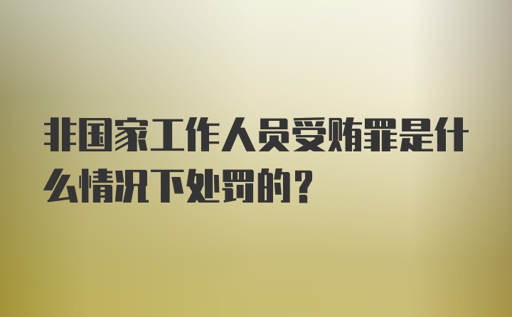 非国家工作人员受贿罪是什么情况下处罚的？