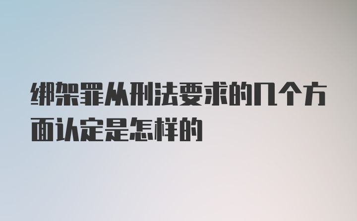 绑架罪从刑法要求的几个方面认定是怎样的