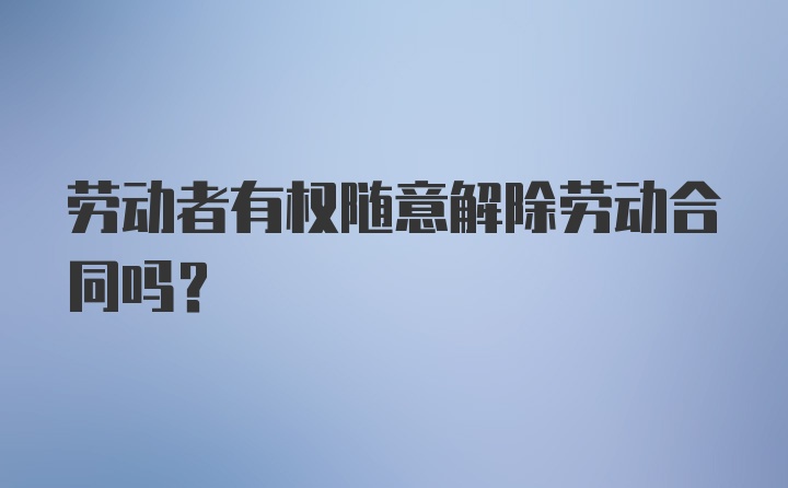 劳动者有权随意解除劳动合同吗？