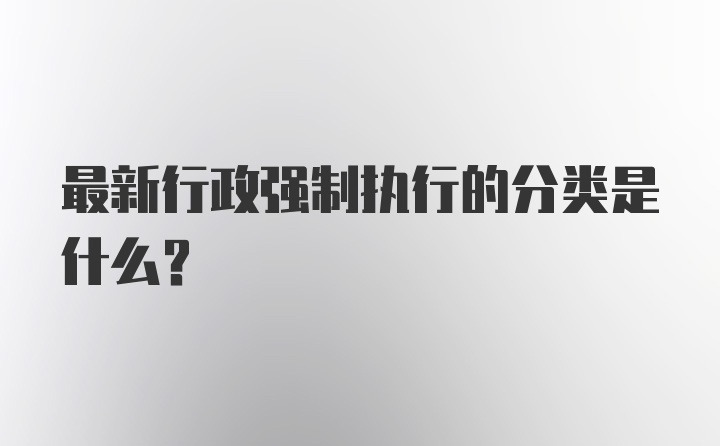 最新行政强制执行的分类是什么？