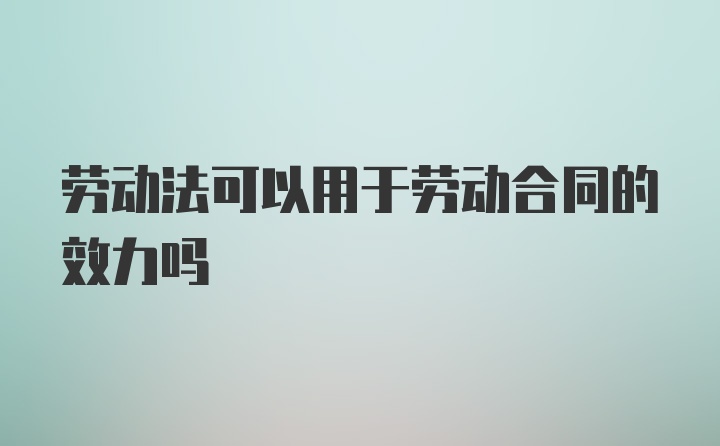 劳动法可以用于劳动合同的效力吗