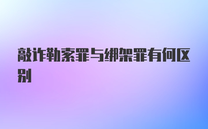 敲诈勒索罪与绑架罪有何区别