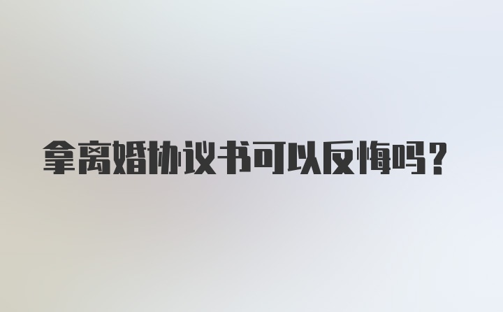 拿离婚协议书可以反悔吗？