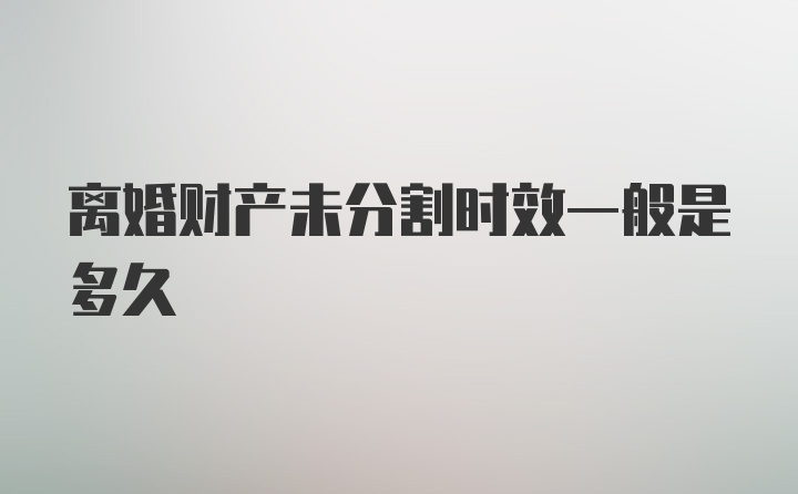 离婚财产未分割时效一般是多久