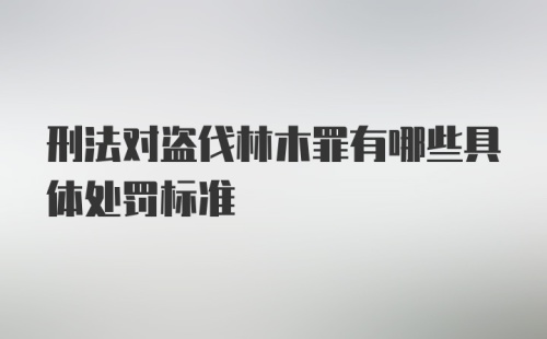 刑法对盗伐林木罪有哪些具体处罚标准