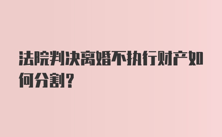 法院判决离婚不执行财产如何分割？