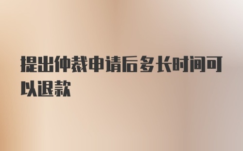 提出仲裁申请后多长时间可以退款