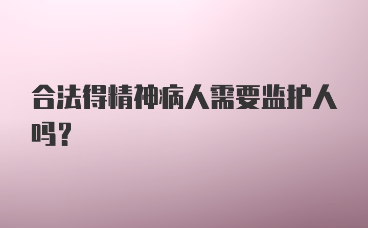 合法得精神病人需要监护人吗？